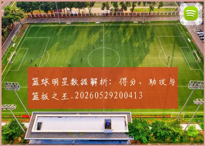 篮球明星数据解析:得分、助攻与篮板之王_20260529200413