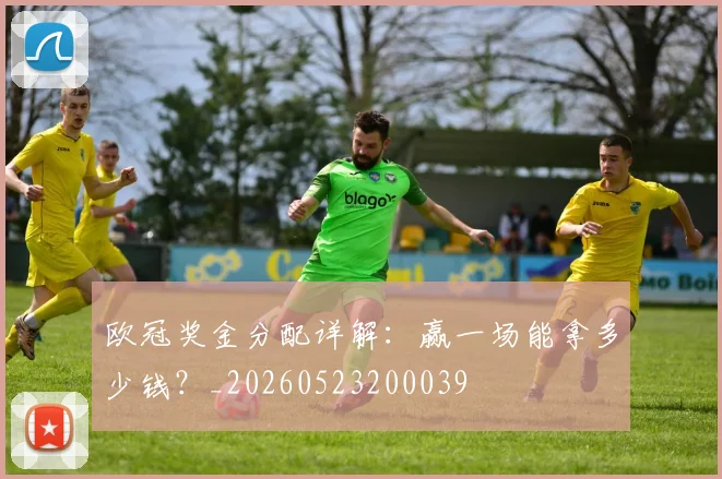 欧冠奖金分配详解:赢一场能拿多少钱?_20260523200039