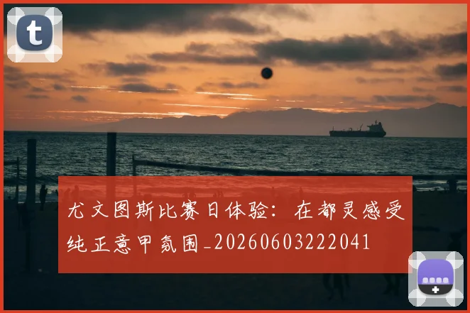 尤文图斯比赛日体验:在都灵感受纯正意甲氛围_20260603222041