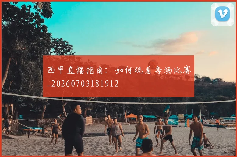 西甲直播指南：如何观看每场比赛_20260703181912