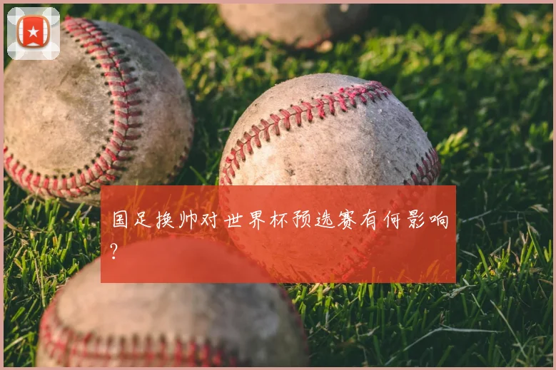 国足换帅对世界杯预选赛有何影响？