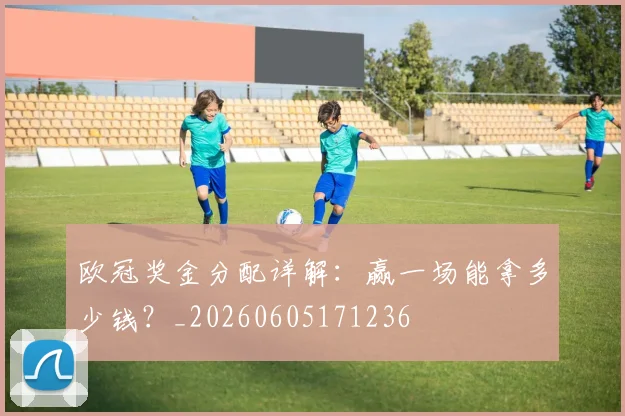 欧冠奖金分配详解:赢一场能拿多少钱?_20260605171236