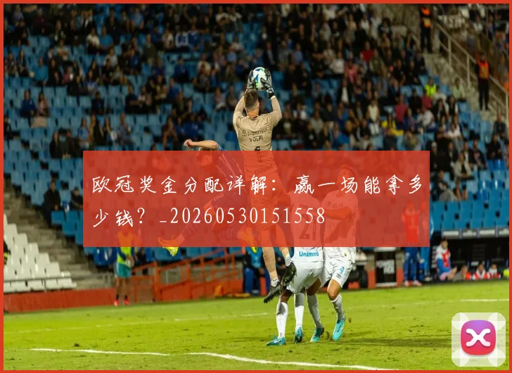欧冠奖金分配详解:赢一场能拿多少钱?_20260530151558