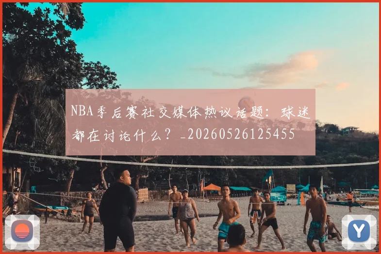 NBA季后赛社交媒体热议话题:球迷都在讨论什么?_20260526125455