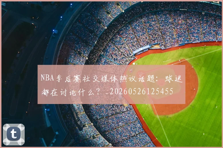 NBA季后赛社交媒体热议话题：球迷都在讨论什么？_20260526125455